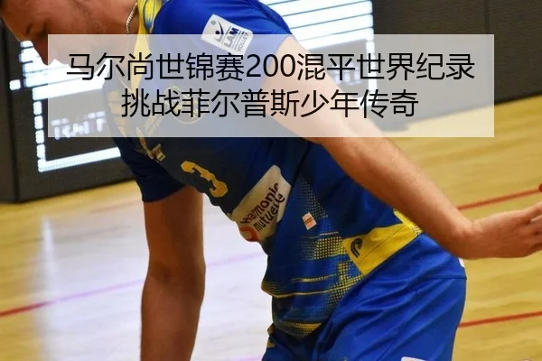 马尔尚世锦赛200混平世界纪录 挑战菲尔普斯少年传奇