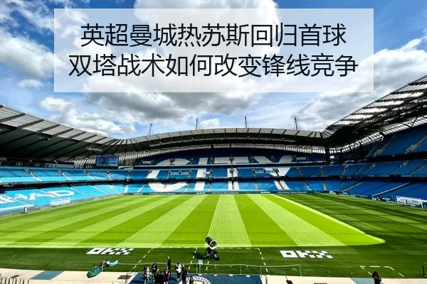 英超曼城热苏斯回归首球 双塔战术如何改变锋线竞争